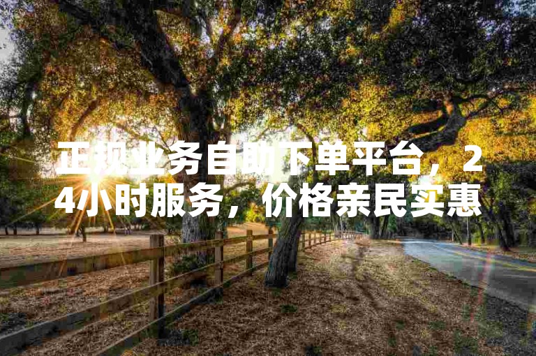 正规业务自助下单平台，24小时服务，价格亲民实惠。