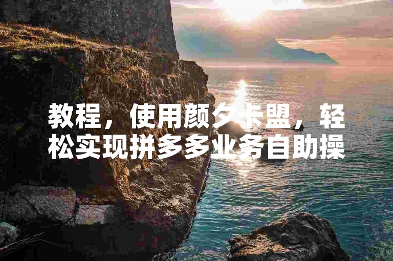 教程，使用颜夕卡盟，轻松实现拼多多业务自助操作。