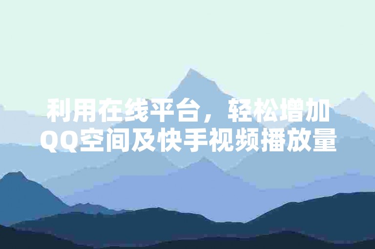 利用在线平台，轻松增加QQ空间及快手视频播放量。