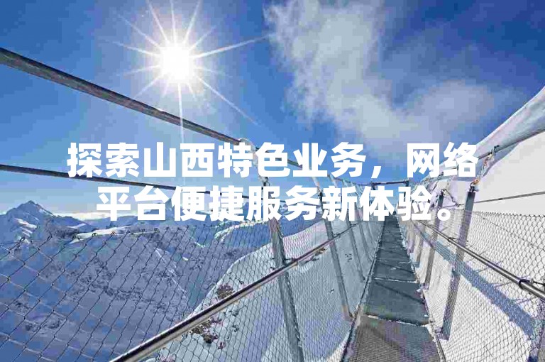 探索山西特色业务，网络平台便捷服务新体验。