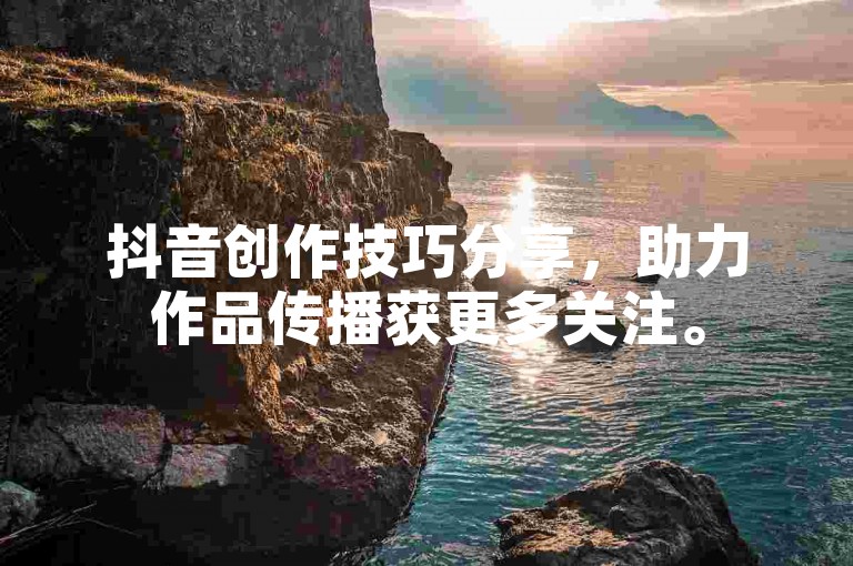 抖音创作技巧分享，助力作品传播获更多关注。
