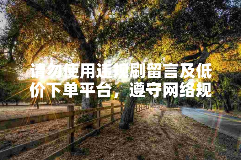 请勿使用违规刷留言及低价下单平台，遵守网络规则。