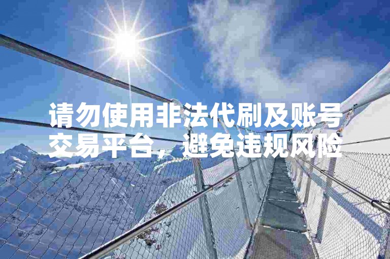 请勿使用非法代刷及账号交易平台，避免违规风险。