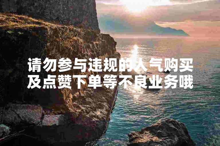 请勿参与违规的人气购买及点赞下单等不良业务哦。