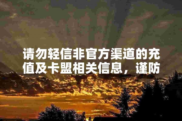 请勿轻信非官方渠道的充值及卡盟相关信息，谨防风险。