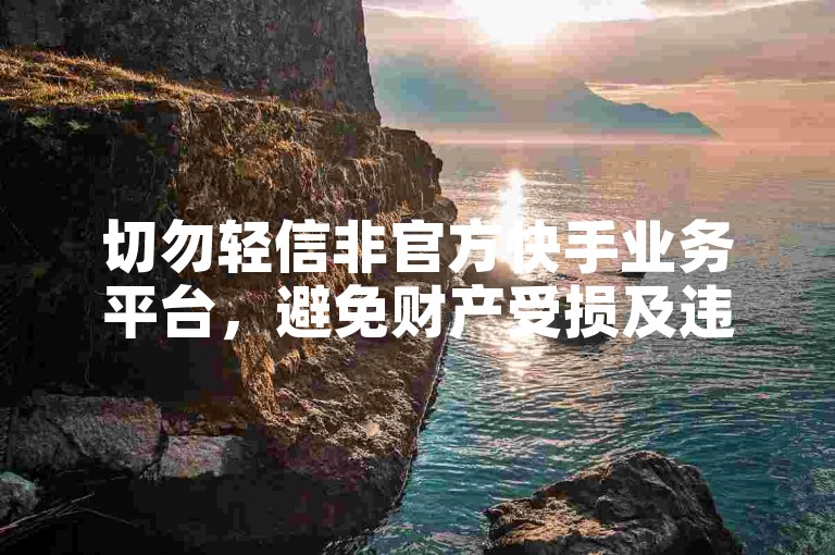 切勿轻信非官方快手业务平台，避免财产受损及违规风险。