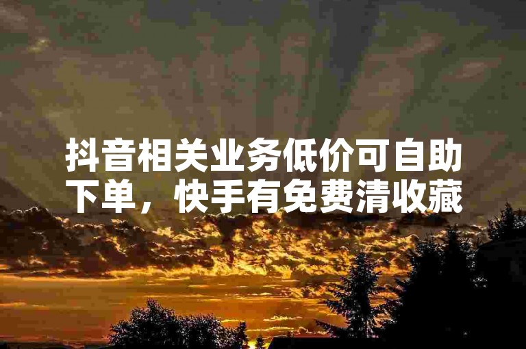 抖音相关业务低价可自助下单，快手有免费清收藏软件及币充值优惠站