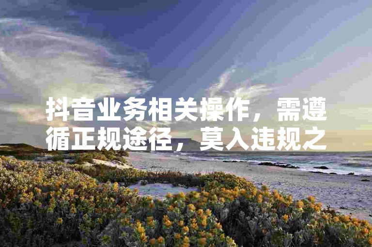 抖音业务相关操作，需遵循正规途径，莫入违规之途。