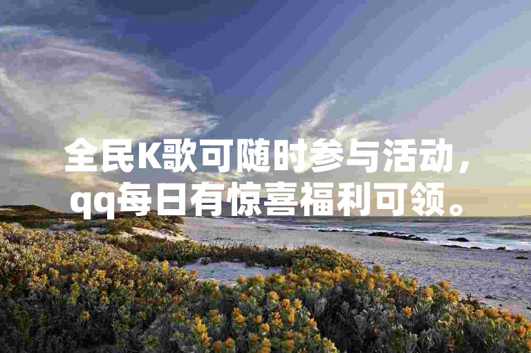 全民K歌可随时参与活动，qq每日有惊喜福利可领。