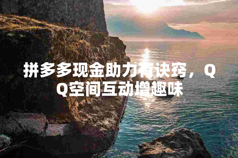 拼多多现金助力有诀窍，QQ空间互动增趣味