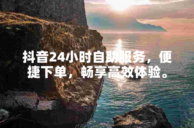 抖音24小时自助服务，便捷下单，畅享高效体验。