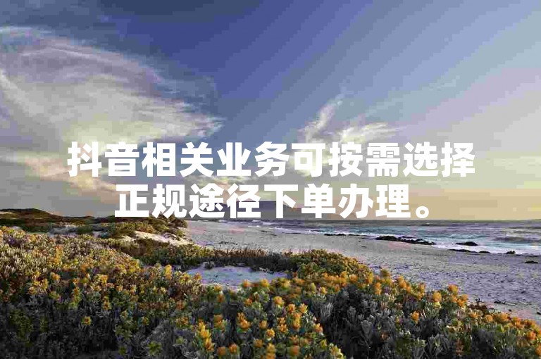 抖音相关业务可按需选择正规途径下单办理。