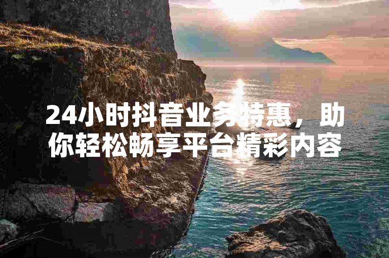 24小时抖音业务特惠，助你轻松畅享平台精彩内容。