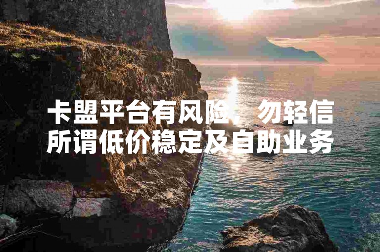 卡盟平台有风险，勿轻信所谓低价稳定及自助业务宣传。