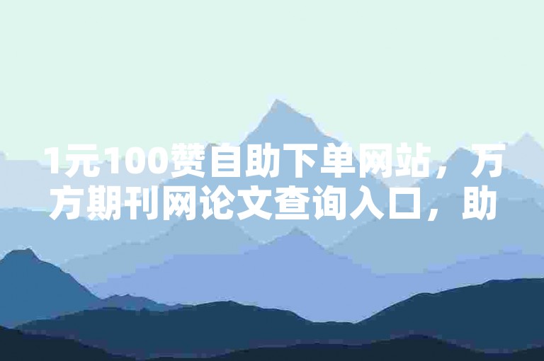 1元100赞自助下单网站，万方期刊网论文查询入口，助力学术与数据获取。