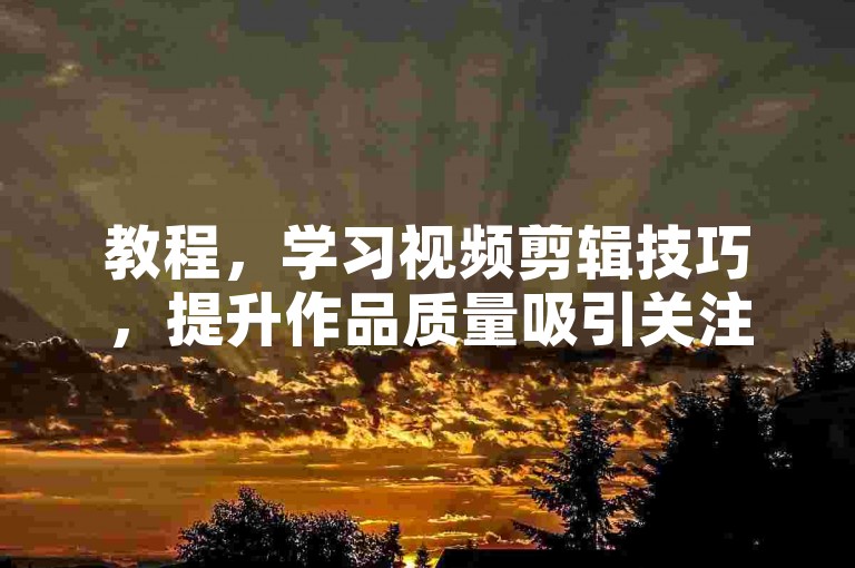 教程，学习视频剪辑技巧，提升作品质量吸引关注。