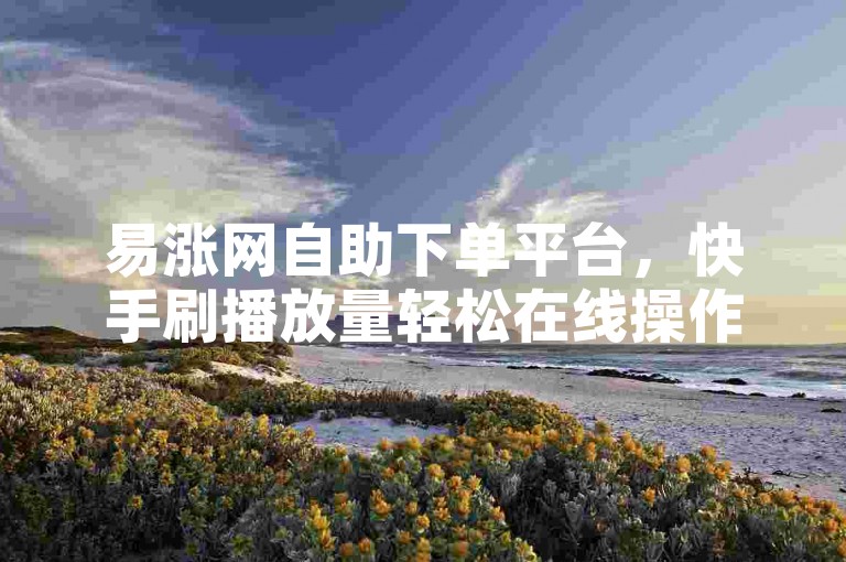 易涨网自助下单平台，快手刷播放量轻松在线操作。