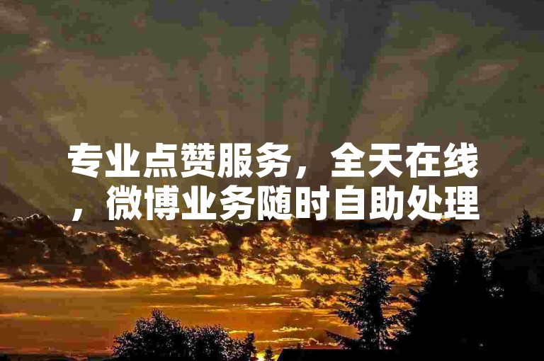 专业点赞服务，全天在线，微博业务随时自助处理。