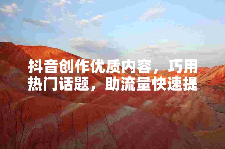 抖音创作优质内容，巧用热门话题，助流量快速提升。