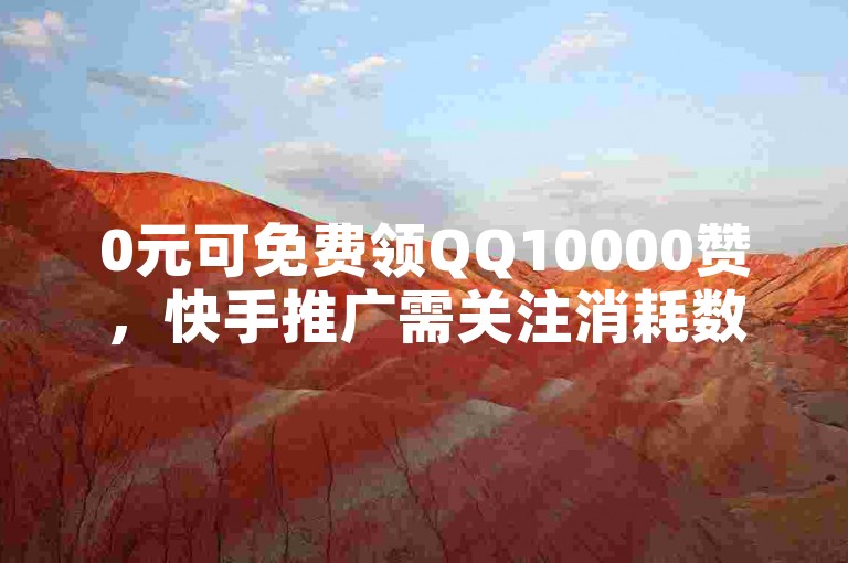 0元可免费领QQ10000赞，快手推广需关注消耗数据花费。