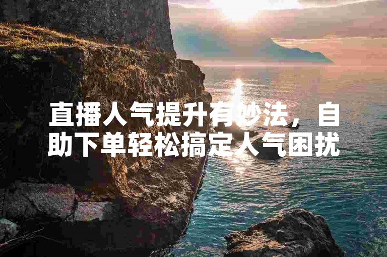 直播人气提升有妙法，自助下单轻松搞定人气困扰。
