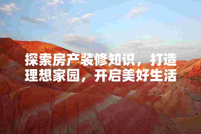 探索房产装修知识，打造理想家园，开启美好生活新篇章。