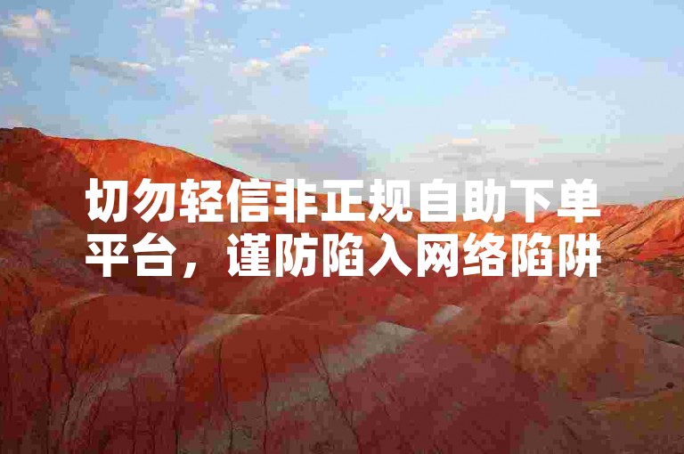 切勿轻信非正规自助下单平台，谨防陷入网络陷阱。