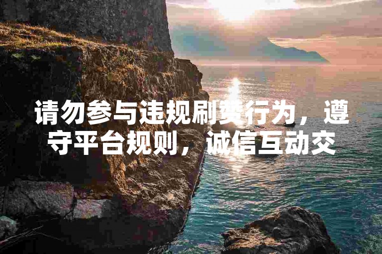 请勿参与违规刷赞行为，遵守平台规则，诚信互动交流。