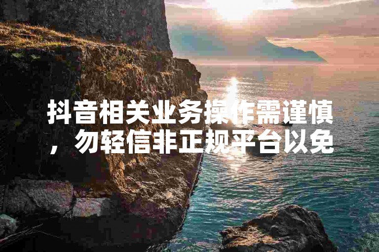 抖音相关业务操作需谨慎，勿轻信非正规平台以免受骗。
