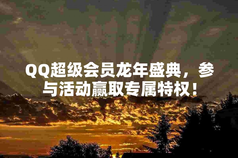 QQ超级会员龙年盛典，参与活动赢取专属特权！