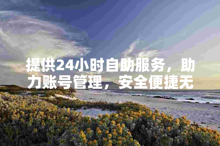 提供24小时自助服务，助力账号管理，安全便捷无虞。