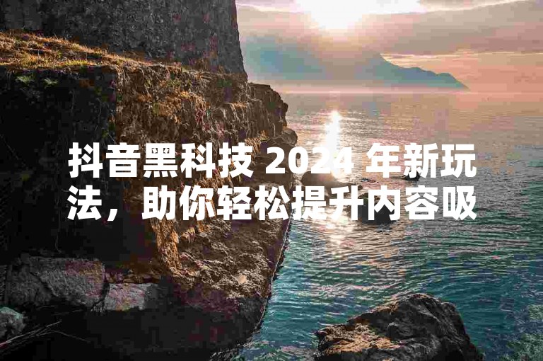 抖音黑科技 2024 年新玩法，助你轻松提升内容吸引力。