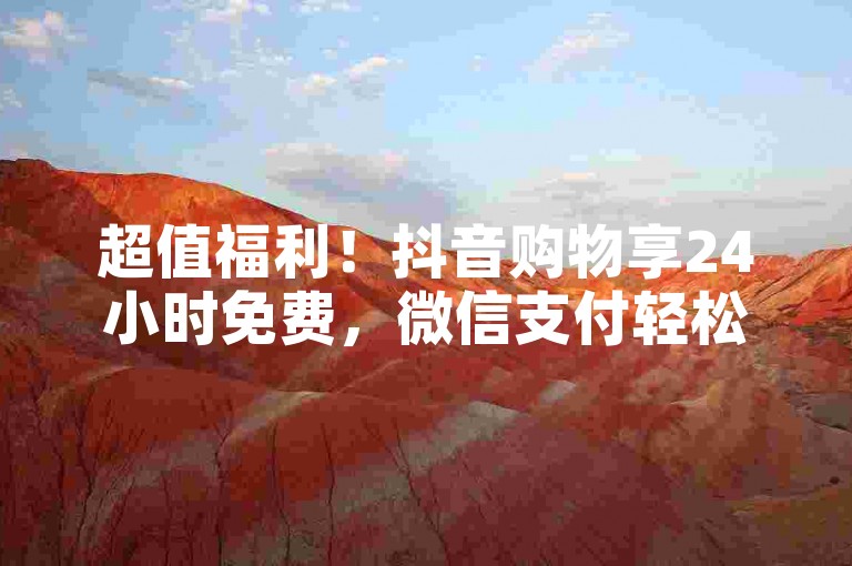 超值福利！抖音购物享24小时免费，微信支付轻松搞定