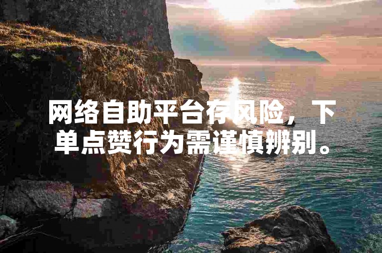 网络自助平台存风险，下单点赞行为需谨慎辨别。