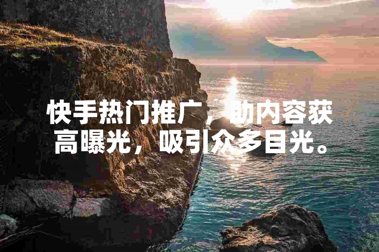 快手热门推广，助内容获高曝光，吸引众多目光。
