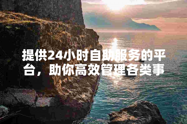 提供24小时自助服务的平台，助你高效管理各类事务。