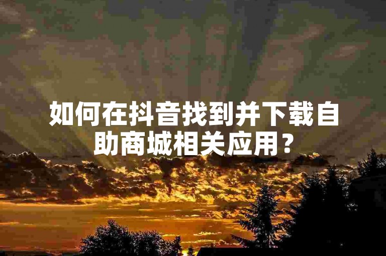 如何在抖音找到并下载自助商城相关应用？