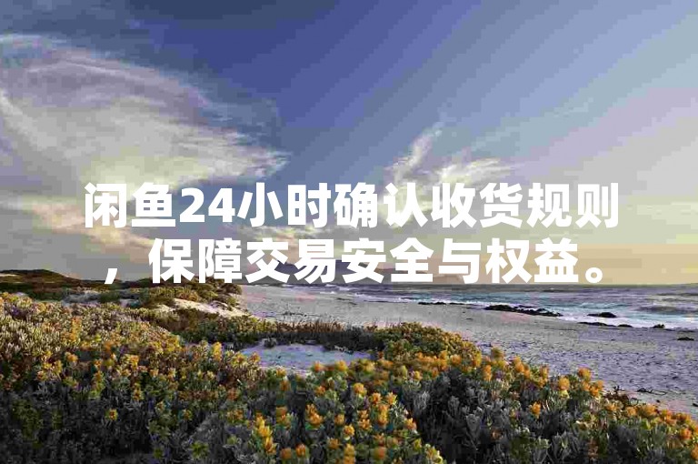 闲鱼24小时确认收货规则，保障交易安全与权益。