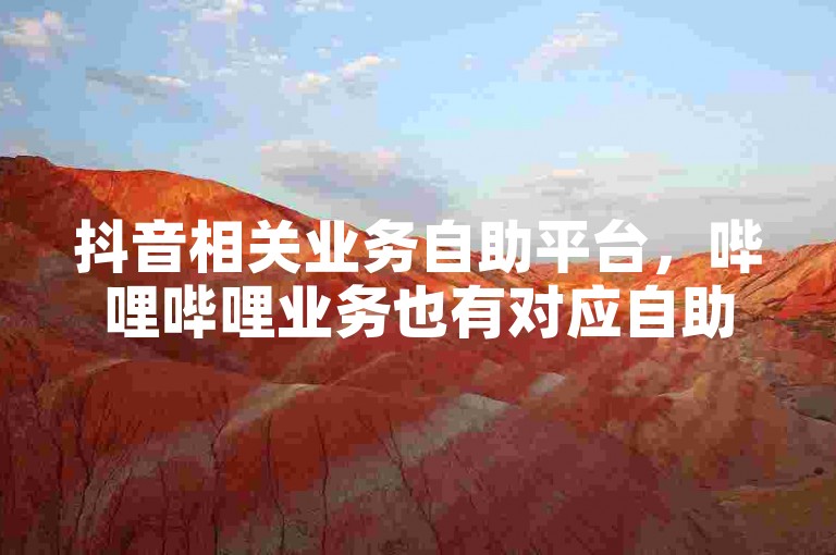 抖音相关业务自助平台，哔哩哔哩业务也有对应自助网址。