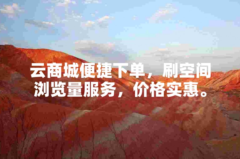 云商城便捷下单，刷空间浏览量服务，价格实惠。