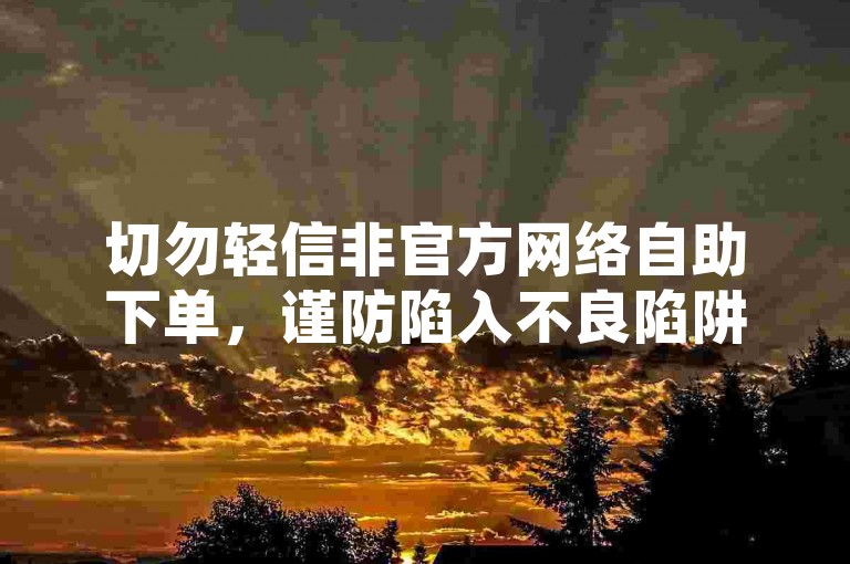 切勿轻信非官方网络自助下单，谨防陷入不良陷阱。