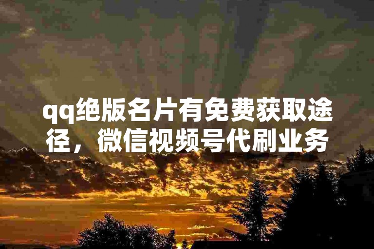qq绝版名片有免费获取途径，微信视频号代刷业务存风险勿轻信。