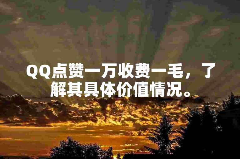 QQ点赞一万收费一毛，了解其具体价值情况。