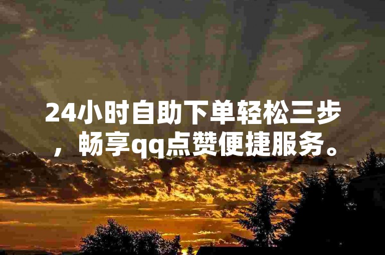 24小时自助下单轻松三步，畅享qq点赞便捷服务。