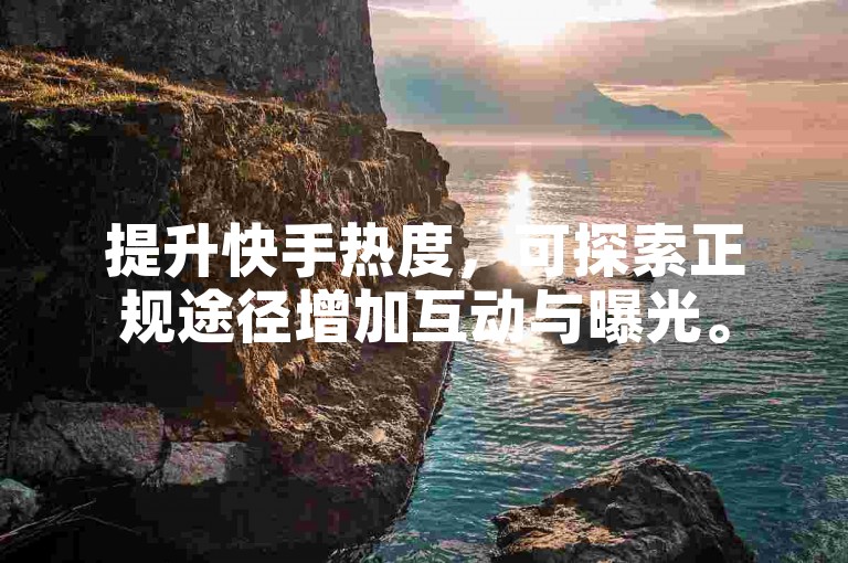 提升快手热度，可探索正规途径增加互动与曝光。
