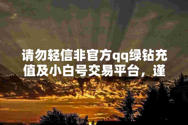 请勿轻信非官方qq绿钻充值及小白号交易平台，谨防风险。