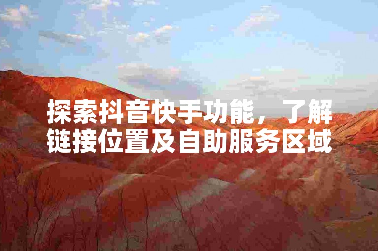 探索抖音快手功能，了解链接位置及自助服务区域。