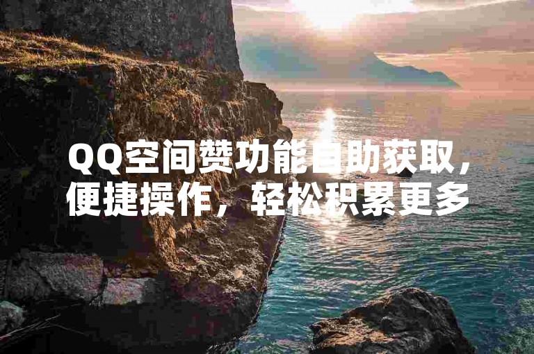 QQ空间赞功能自助获取，便捷操作，轻松积累更多点赞！
