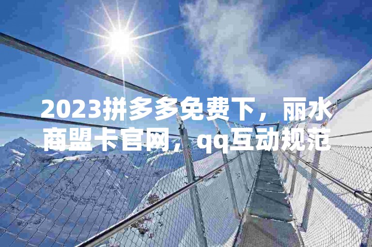 2023拼多多免费下，丽水商盟卡官网，qq互动规范操作。