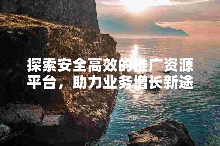 探索安全高效的推广资源平台，助力业务增长新途径。